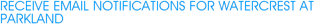 Receive Email Notifications for Watercrest at Parkland